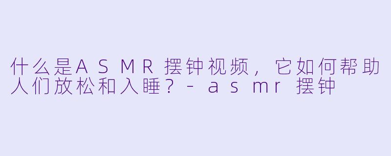什么是ASMR摆钟视频，它如何帮助人们放松和入睡？