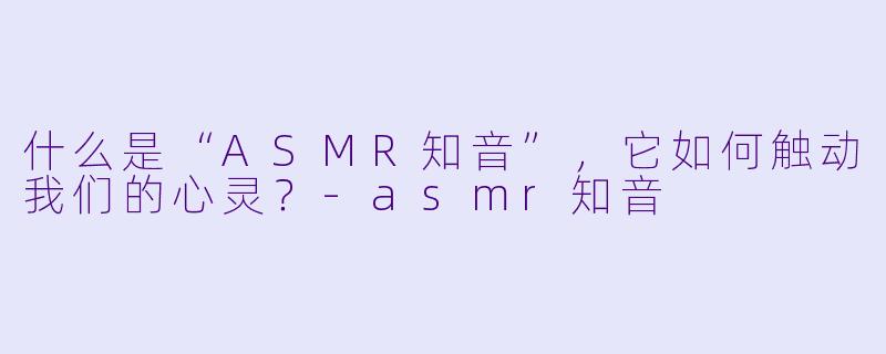 什么是“ASMR知音”，它如何触动我们的心灵？-asmr知音