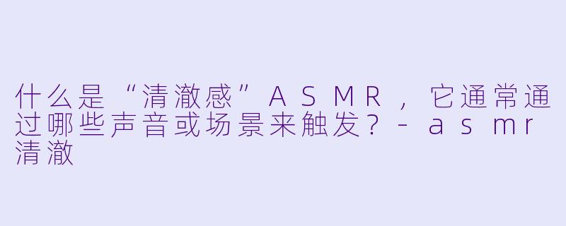 什么是“清澈感”ASMR，它通常通过哪些声音或场景来触发？