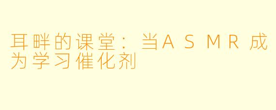 耳畔的课堂:当ASMR成为学习催化剂
