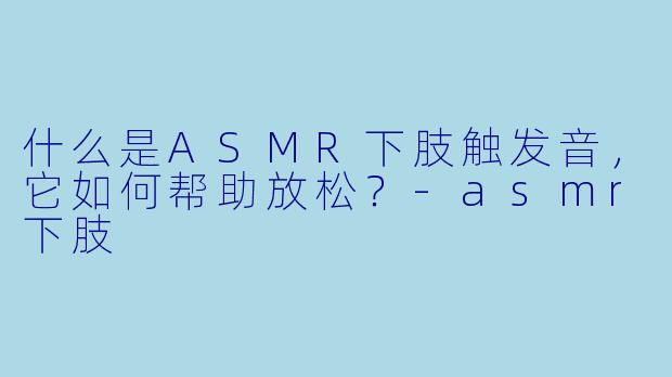 什么是ASMR下肢触发音，它如何帮助放松？