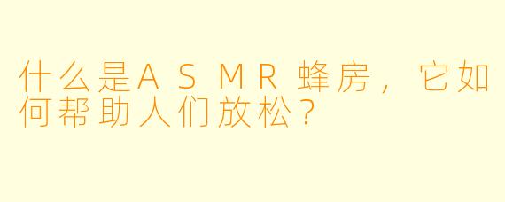 什么是ASMR蜂房,它如何帮助人们放松?