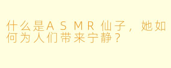 什么是ASMR仙子，她如何为人们带来宁静？