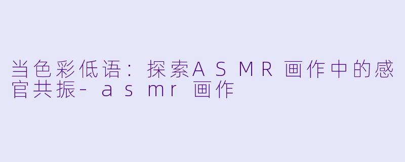 当色彩低语：探索ASMR画作中的感官共振-asmr画作