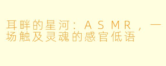 耳畔的星河：ASMR，一场触及灵魂的感官低语