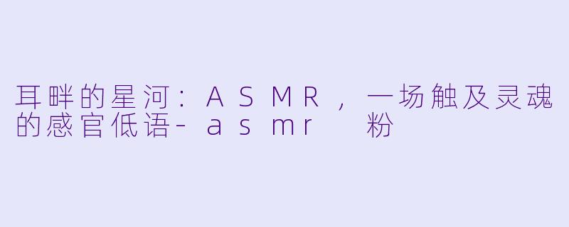 耳畔的星河：ASMR，一场触及灵魂的感官低语