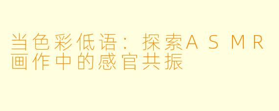 当色彩低语：探索ASMR画作中的感官共振