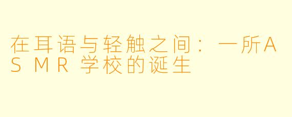 在耳语与轻触之间：一所ASMR学校的诞生