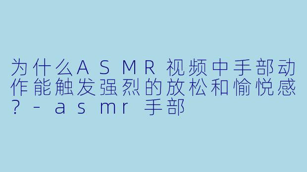 为什么ASMR视频中手部动作能触发强烈的放松和愉悦感？-asmr手部