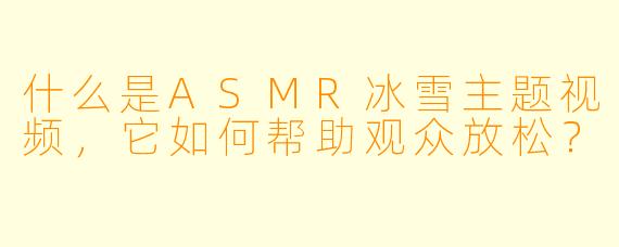 什么是ASMR冰雪主题视频，它如何帮助观众放松？