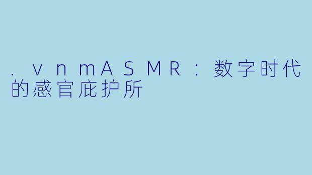 .vnmASMR：数字时代的感官庇护所