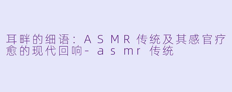 耳畔的细语：ASMR传统及其感官疗愈的现代回响