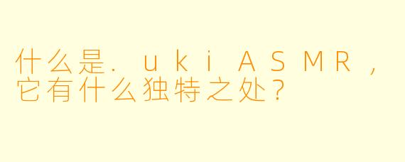 什么是.ukiASMR，它有什么独特之处？