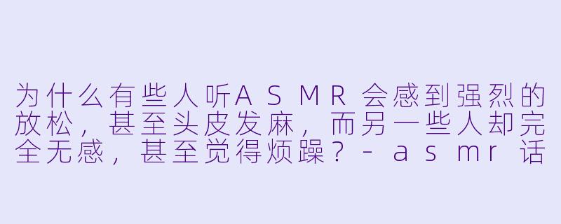 为什么有些人听ASMR会感到强烈的放松，甚至头皮发麻，而另一些人却完全无感，甚至觉得烦躁？-asmr话题