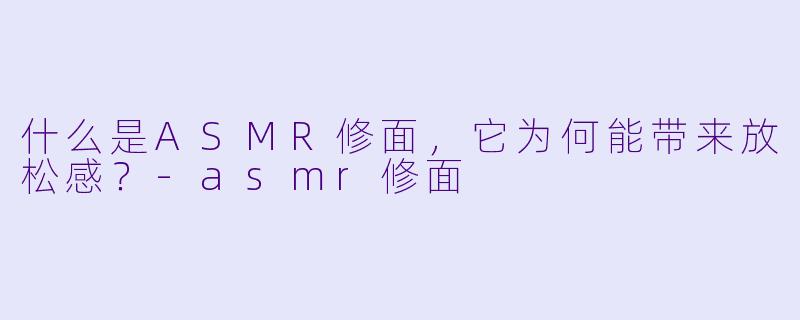 什么是ASMR修面，它为何能带来放松感？