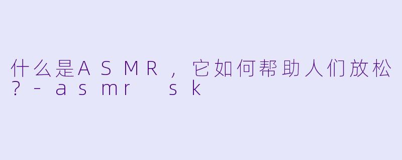什么是ASMR，它如何帮助人们放松？