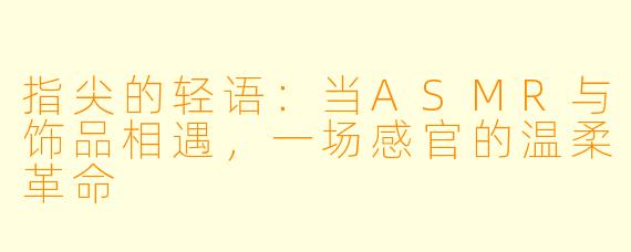 指尖的轻语：当ASMR与饰品相遇，一场感官的温柔革命