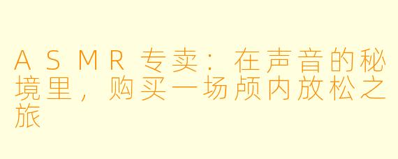 ASMR专卖：在声音的秘境里，购买一场颅内放松之旅