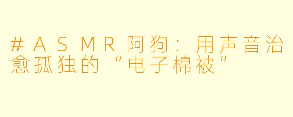 #ASMR阿狗：用声音治愈孤独的“电子棉被”