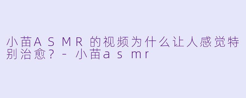 小苗ASMR的视频为什么让人感觉特别治愈？-小苗asmr