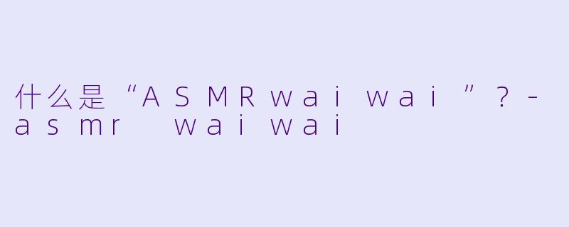 什么是“ASMRwaiwai”？