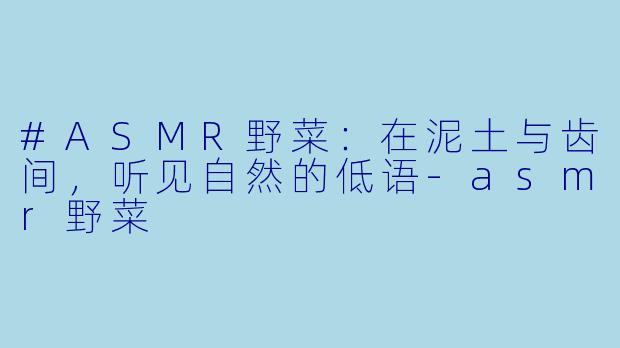 #ASMR野菜：在泥土与齿间，听见自然的低语-asmr野菜