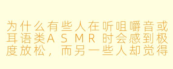 为什么有些人在听咀嚼音或耳语类ASMR时会感到极度放松，而另一些人却觉得烦躁甚至起鸡皮疙瘩？