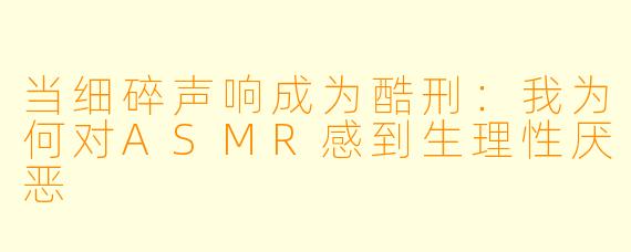 当细碎声响成为酷刑:我为何对ASMR感到生理性厌恶