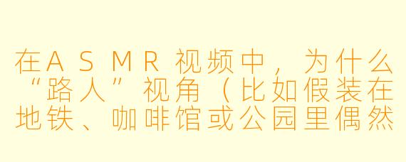 在ASMR视频中，为什么“路人”视角（比如假装在地铁、咖啡馆或公园里偶然录到的声音）会让人特别放松？