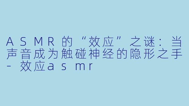 ASMR的“效应”之谜:当声音成为触碰神经的隐形之手-效应asmr