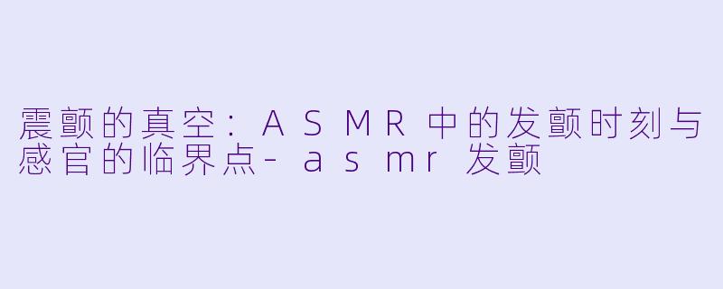 震颤的真空:ASMR中的发颤时刻与感官的临界点-asmr发颤