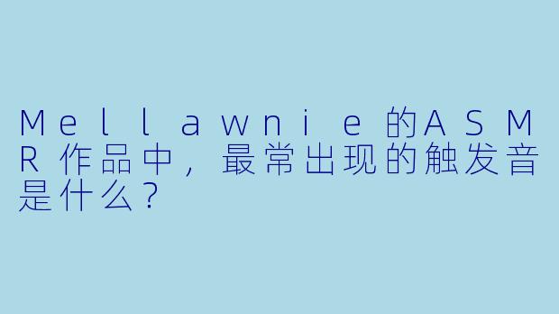 Mellawnie的ASMR作品中，最常出现的触发音是什么？