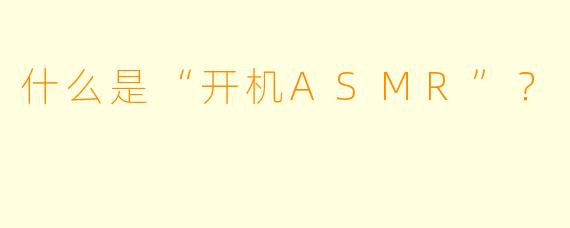 什么是“开机ASMR”?