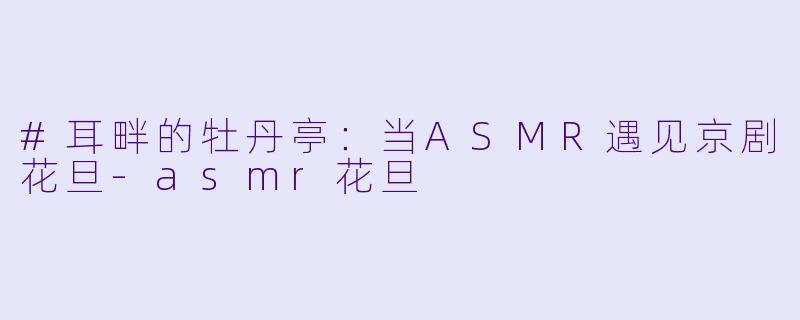 #耳畔的牡丹亭:当ASMR遇见京剧花旦-asmr花旦