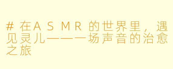 #在ASMR的世界里，遇见灵儿——一场声音的治愈之旅