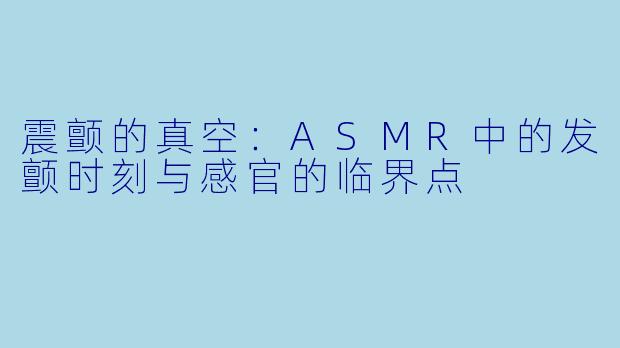 震颤的真空:ASMR中的发颤时刻与感官的临界点