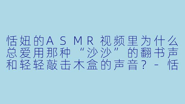 恬妞的ASMR视频里为什么总爱用那种“沙沙”的翻书声和轻轻敲击木盒的声音？