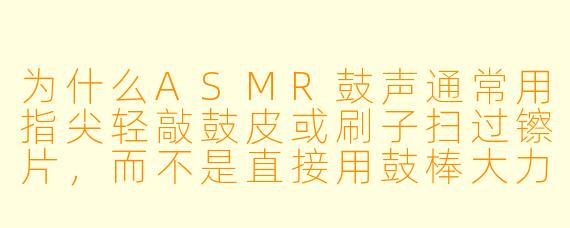 为什么ASMR鼓声通常用指尖轻敲鼓皮或刷子扫过镲片,而不是直接用鼓棒大力敲击?