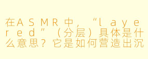 在ASMR中，“layered”（分层）具体是什么意思？它是如何营造出沉浸感的？