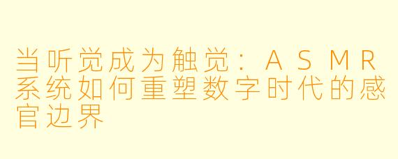 当听觉成为触觉：ASMR系统如何重塑数字时代的感官边界