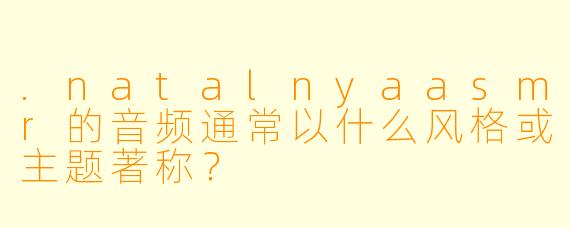 .natalnyaasmr的音频通常以什么风格或主题著称？