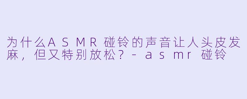 为什么ASMR碰铃的声音让人头皮发麻，但又特别放松？