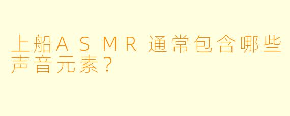 上船ASMR通常包含哪些声音元素？