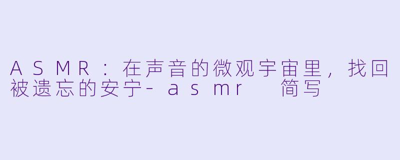 ASMR：在声音的微观宇宙里，找回被遗忘的安宁