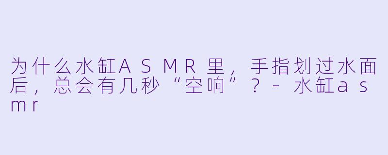 为什么水缸ASMR里，手指划过水面后，总会有几秒“空响”？