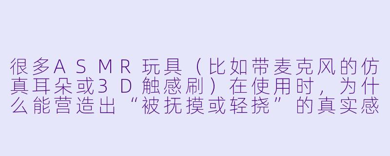 很多ASMR玩具（比如带麦克风的仿真耳朵或3D触感刷）在使用时，为什么能营造出“被抚摸或轻挠”的真实感，而不是单纯觉得有东西在皮肤上动？-asmr toy