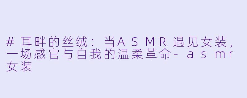 #耳畔的丝绒：当ASMR遇见女装，一场感官与自我的温柔革命-asmr女装