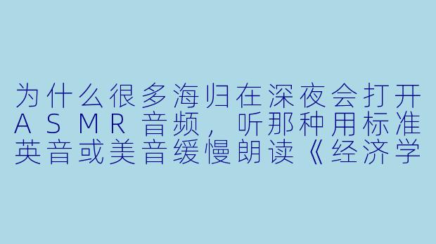 为什么很多海归在深夜会打开ASMR音频,听那种用标准英音或美音缓慢朗读《经济学人》或《Nature》论文的声音?