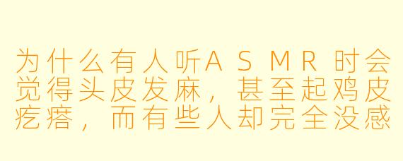 为什么有人听ASMR时会觉得头皮发麻,甚至起鸡皮疙瘩,而有些人却完全没感觉?