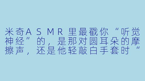 米奇ASMR里最戳你“听觉神经”的,是那对圆耳朵的摩擦声,还是他轻敲白手套时“嗒嗒”的指节音?-米奇asmr